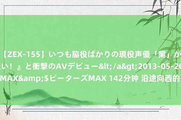 【ZEX-155】いつも脇役ばかりの現役声優「蘭」が『私も主役になりたい！』と衝撃のAVデビュー</a>2013-05-20ピーターズMAX&$ピーターズMAX 142分钟 沿途向西的地铁线 把更多东谈主才引到临安