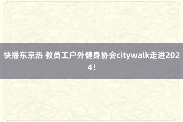 快播东京热 教员工户外健身协会citywalk走进2024！