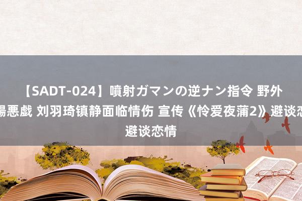 【SADT-024】噴射ガマンの逆ナン指令 野外浣腸悪戯 刘羽琦镇静面临情伤 宣传《怜爱夜蒲2》避谈恋情