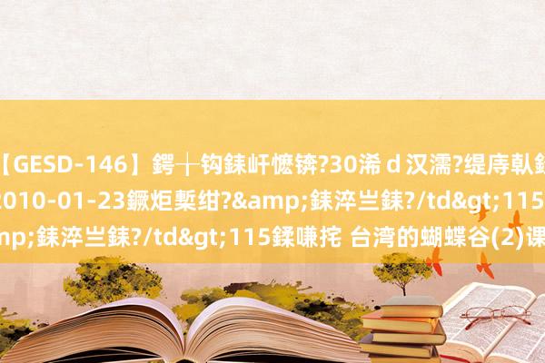 【GESD-146】鍔╁钩銇屽懡锛?30浠ｄ汉濡?缇庤倝銈傝笂銈?3浜?/a>2010-01-23鐝炬槧绀?&銇淬亗銇?/td>115鍒嗛挓 台湾的蝴蝶谷(2)课文