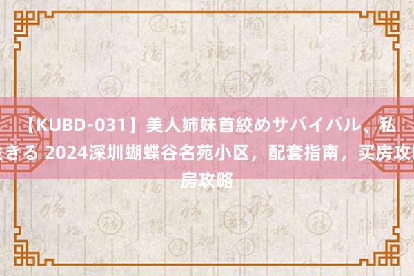 【KUBD-031】美人姉妹首絞めサバイバル、私生きる 2024深圳蝴蝶谷名苑小区，配套指南，买房攻略