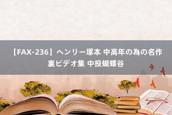 【FAX-236】ヘンリー塚本 中高年の為の名作裏ビデオ集 中投蝴蝶谷