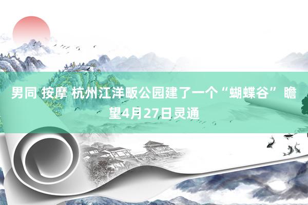 男同 按摩 杭州江洋畈公园建了一个“蝴蝶谷” 瞻望4月27日灵通