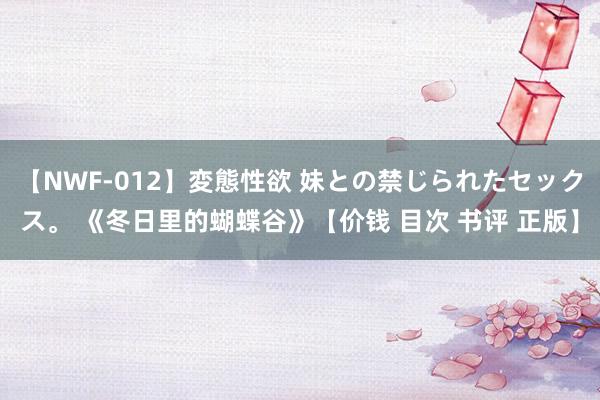 【NWF-012】変態性欲 妹との禁じられたセックス。 《冬日里的蝴蝶谷》【价钱 目次 书评 正版】