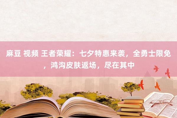 麻豆 视频 王者荣耀：七夕特惠来袭，全勇士限免，鸿沟皮肤返场，尽在其中