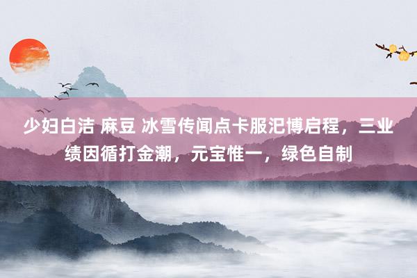 少妇白洁 麻豆 冰雪传闻点卡服汜博启程，三业绩因循打金潮，元宝惟一，绿色自制