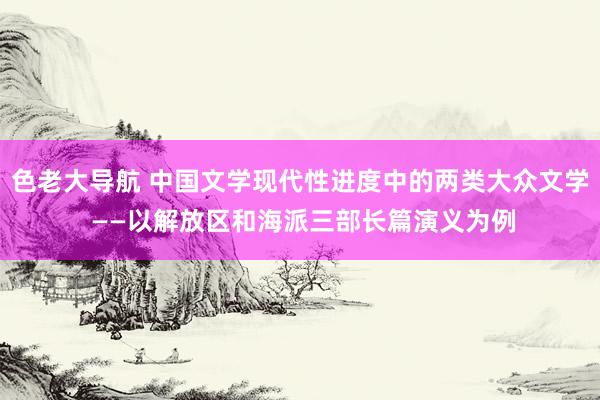 色老大导航 中国文学现代性进度中的两类大众文学 ――以解放区和海派三部长篇演义为例