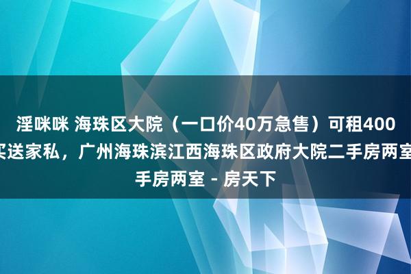 淫咪咪 海珠区大院（一口价40万急售）可租4000外省可买送家私，广州海珠滨江西海珠区政府大院二手房两室 - 房天下