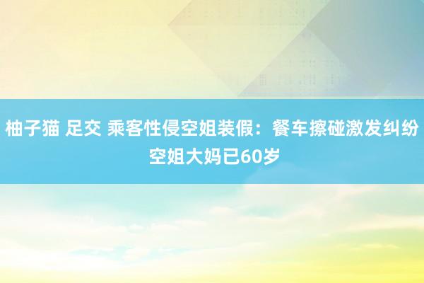 柚子猫 足交 乘客性侵空姐装假：餐车擦碰激发纠纷 空姐大妈已60岁