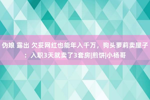 伪娘 露出 欠妥网红也能年入千万，狗头萝莉卖屋子：入职3天就卖了3套房|煎饼|小杨哥