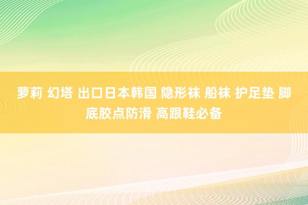 萝莉 幻塔 出口日本韩国 隐形袜 船袜 护足垫 脚底胶点防滑 高跟鞋必备