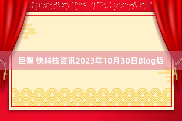 巨臀 快科技资讯2023年10月30日Blog版