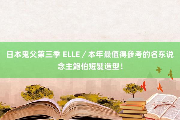 日本鬼父第三季 ELLE／本年最值得參考的名东说念主鮑伯短髮造型！