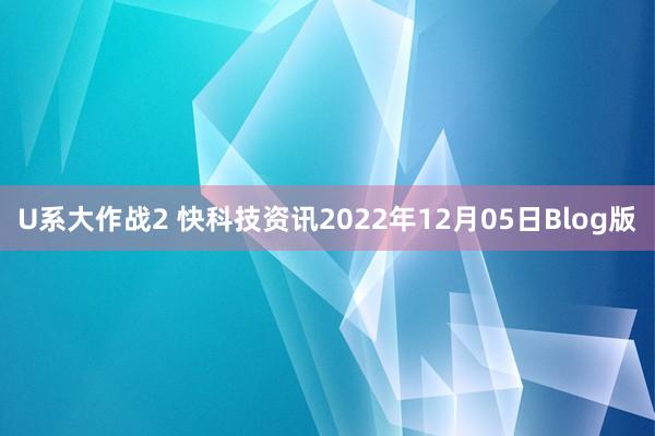 U系大作战2 快科技资讯2022年12月05日Blog版