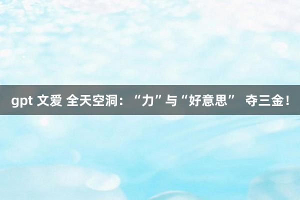 gpt 文爱 全天空洞：“力”与“好意思”  夺三金！