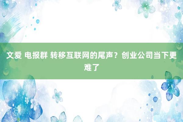 文爱 电报群 转移互联网的尾声？创业公司当下更难了