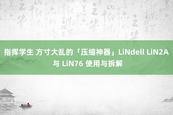 指挥学生 方寸大乱的「压缩神器」LiNdell LiN2A 与 LiN76 使用与拆解