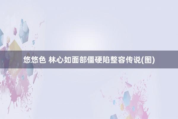 悠悠色 林心如面部僵硬陷整容传说(图)