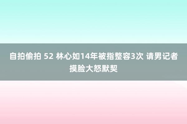 自拍偷拍 52 林心如14年被指整容3次 请男记者摸脸大怒默契