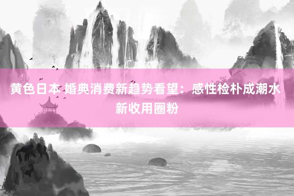 黄色日本 婚典消费新趋势看望：感性检朴成潮水 新收用圈粉