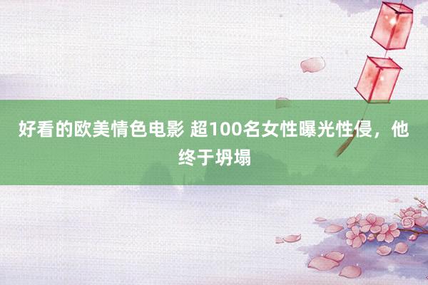 好看的欧美情色电影 超100名女性曝光性侵，他终于坍塌