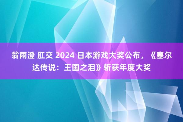 翁雨澄 肛交 2024 日本游戏大奖公布，《塞尔达传说：王国之泪》斩获年度大奖