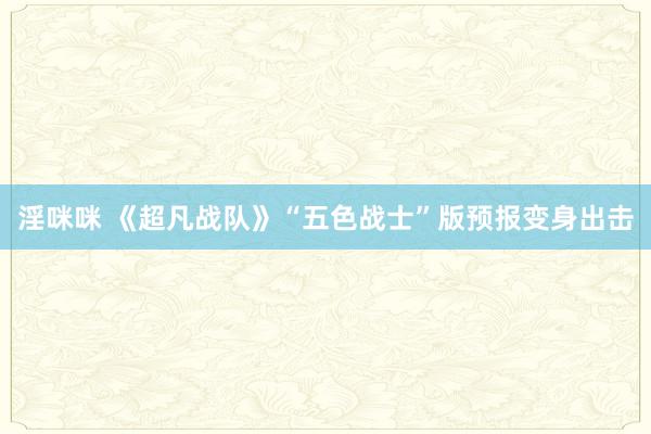 淫咪咪 《超凡战队》“五色战士”版预报变身出击