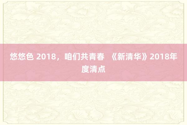 悠悠色 2018，咱们共青春  《新清华》2018年度清点