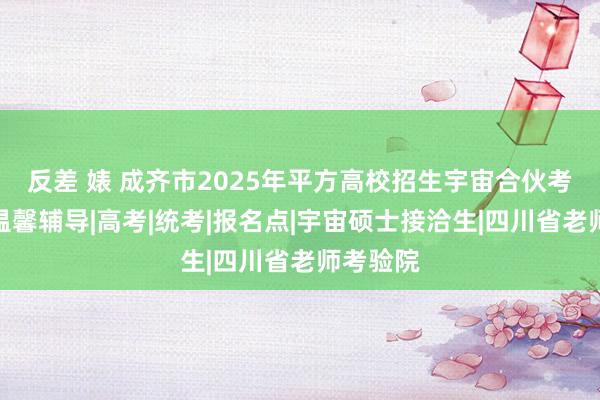 反差 婊 成齐市2025年平方高校招生宇宙合伙考验报名温馨辅导|高考|统考|报名点|宇宙硕士接洽生|四川省老师考验院