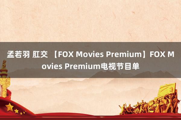 孟若羽 肛交 【FOX Movies Premium】FOX Movies Premium电视节目单