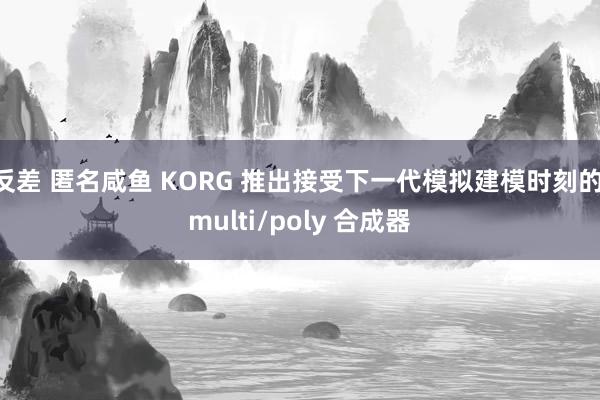 反差 匿名咸鱼 KORG 推出接受下一代模拟建模时刻的 multi/poly 合成器