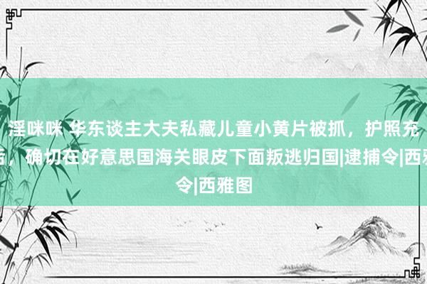 淫咪咪 华东谈主大夫私藏儿童小黄片被抓，护照充公后，确切在好意思国海关眼皮下面叛逃归国|逮捕令|西雅图