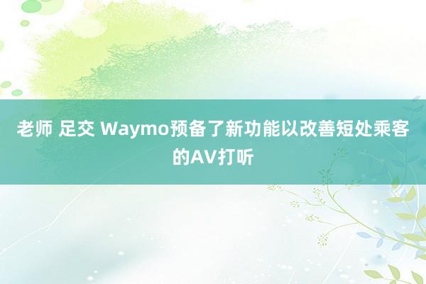 老师 足交 Waymo预备了新功能以改善短处乘客的AV打听