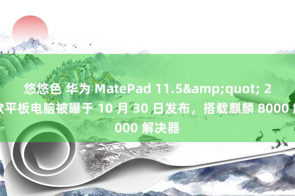 悠悠色 华为 MatePad 11.5&quot; 2024 款平板电脑被曝于 10 月 30 日发布，搭载麒麟 8000 解决器