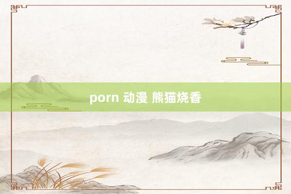 porn 动漫 熊猫烧香