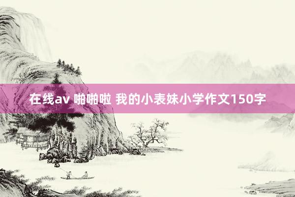 在线av 啪啪啦 我的小表妹小学作文150字