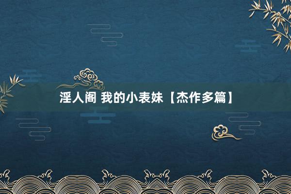 淫人阁 我的小表妹【杰作多篇】