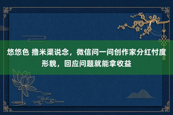 悠悠色 撸米渠说念，微信问一问创作家分红忖度形貌，回应问题就能拿收益