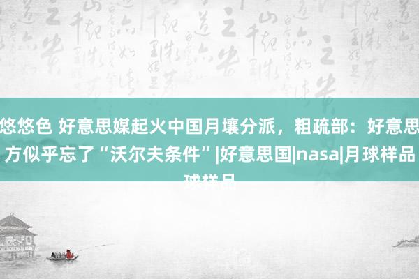 悠悠色 好意思媒起火中国月壤分派，粗疏部：好意思方似乎忘了“沃尔夫条件”|好意思国|nasa|月球样品