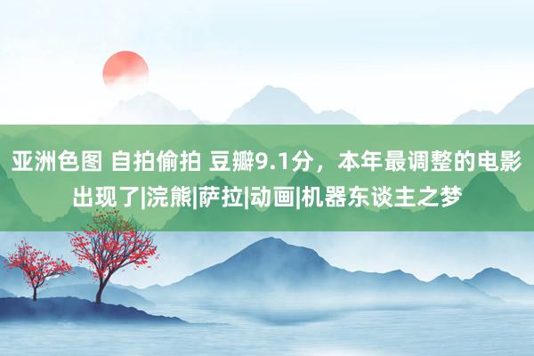 亚洲色图 自拍偷拍 豆瓣9.1分，本年最调整的电影出现了|浣熊|萨拉|动画|机器东谈主之梦