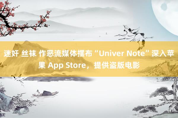 迷奸 丝袜 作恶流媒体摆布“Univer Note”深入苹果 App Store，提供盗版电影