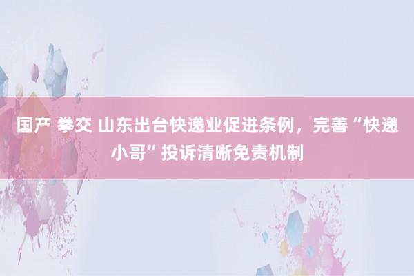 国产 拳交 山东出台快递业促进条例，完善“快递小哥”投诉清晰免责机制