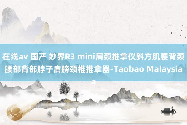 在线av 国产 妙界R3 mini肩颈推拿仪斜方肌腰背颈腰部背部脖子肩膀颈椎推拿器-Taobao Malaysia