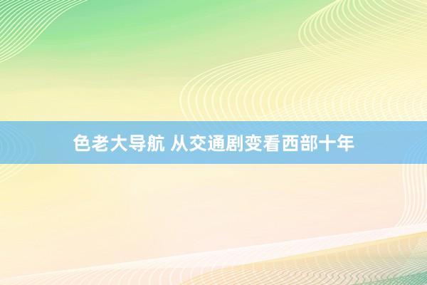 色老大导航 从交通剧变看西部十年