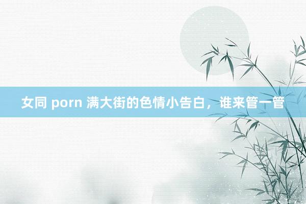 女同 porn 满大街的色情小告白，谁来管一管