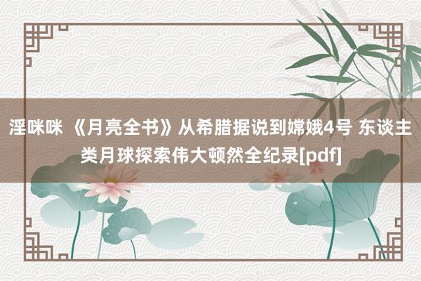 淫咪咪 《月亮全书》从希腊据说到嫦娥4号 东谈主类月球探索伟大顿然全纪录[pdf]