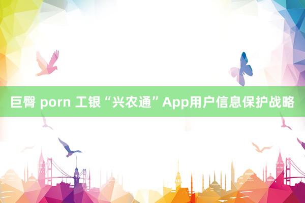 巨臀 porn 工银“兴农通”App用户信息保护战略