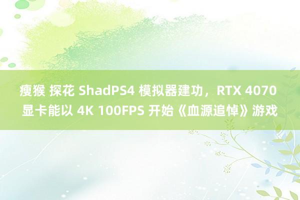 瘦猴 探花 ShadPS4 模拟器建功，RTX 4070 显卡能以 4K 100FPS 开始《血源追悼》游戏