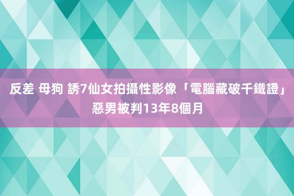 反差 母狗 誘7仙女拍攝性影像「電腦藏破千鐵證」　惡男被判13年8個月