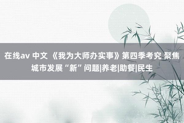 在线av 中文 《我为大师办实事》第四季考究 聚焦城市发展“新”问题|养老|助餐|民生